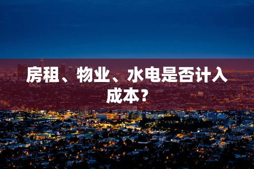 房租、物业、水电是否计入成本？