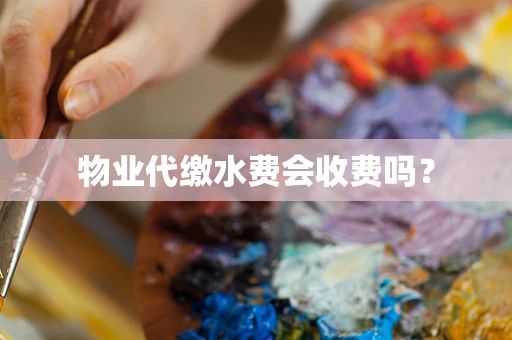 物业代缴水费会收费吗？