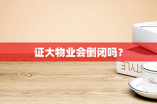 证大物业会倒闭吗？