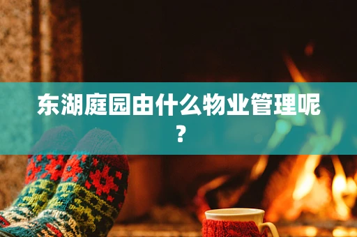 东湖庭园由什么物业管理呢？