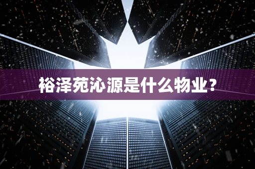 裕泽苑沁源是什么物业？