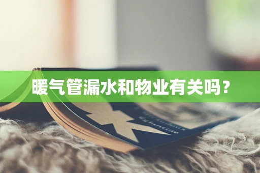 暖气管漏水和物业有关吗？