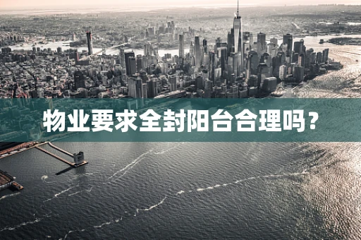 物业要求全封阳台合理吗？
