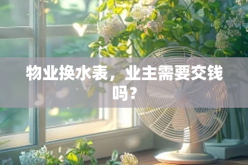 物业换水表，业主需要交钱吗？