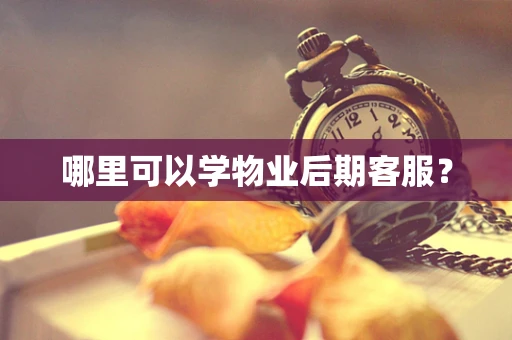哪里可以学物业后期客服？