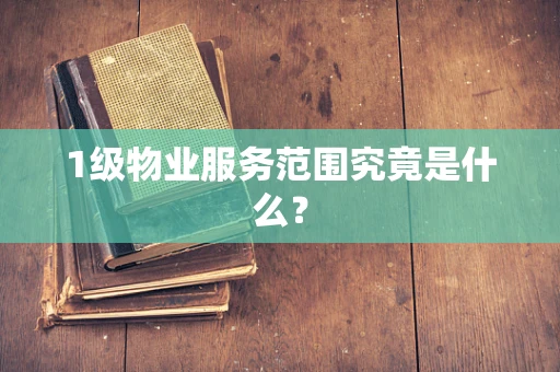 1级物业服务范围究竟是什么？