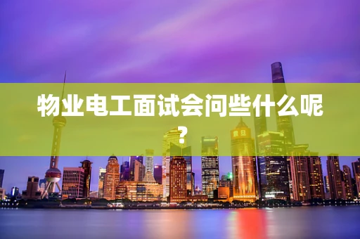 物业电工面试会问些什么呢？