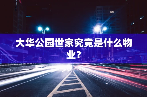 大华公园世家究竟是什么物业？