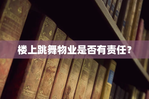 楼上跳舞物业是否有责任？