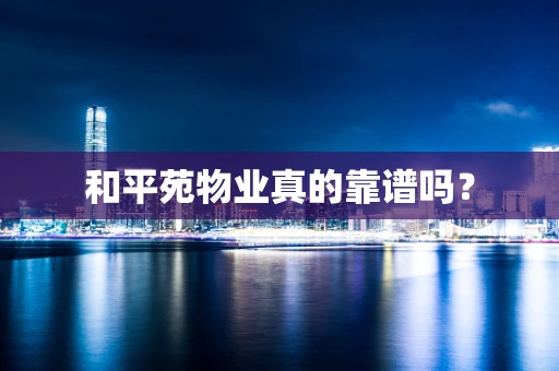 和平苑物业真的靠谱吗？