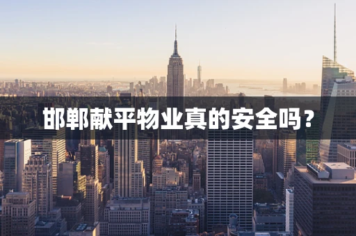 邯郸献平物业真的安全吗？