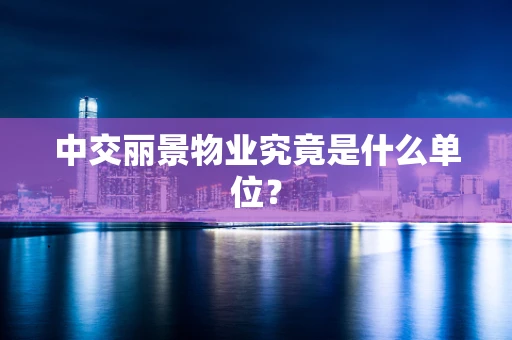 中交丽景物业究竟是什么单位？