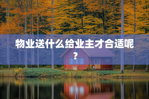 物业送什么给业主才合适呢？
