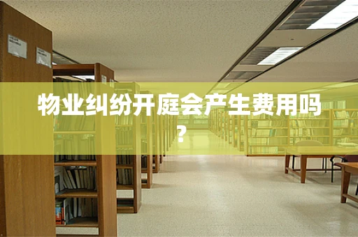 物业纠纷开庭会产生费用吗？