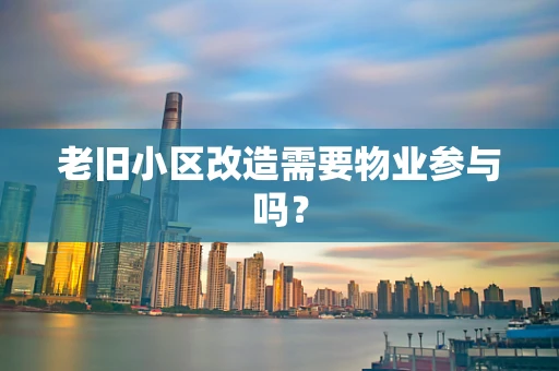 老旧小区改造需要物业参与吗？