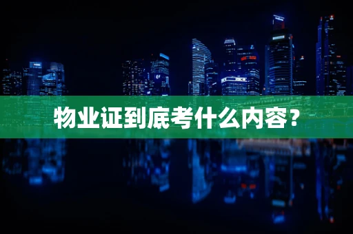 物业证到底考什么内容？