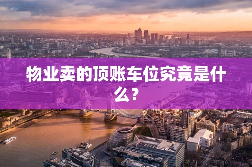物业卖的顶账车位究竟是什么？