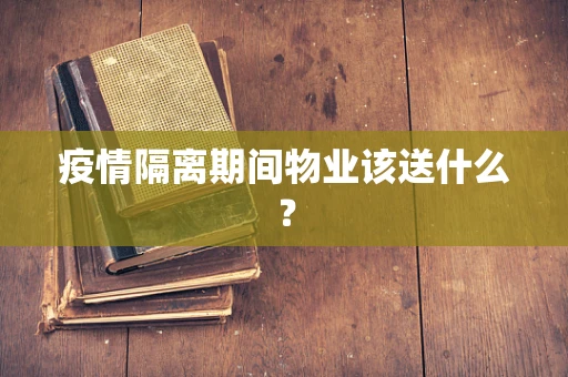 疫情隔离期间物业该送什么？