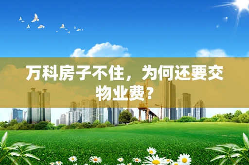 万科房子不住，为何还要交物业费？