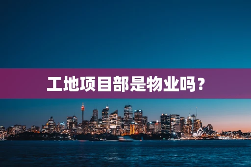 工地项目部是物业吗？