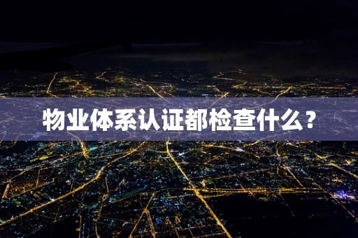 物业体系认证都检查什么？
