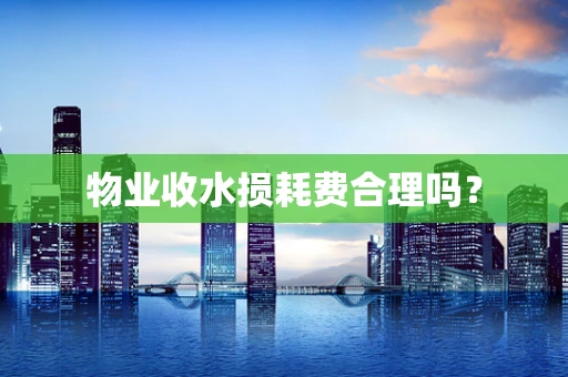 物业收水损耗费合理吗？