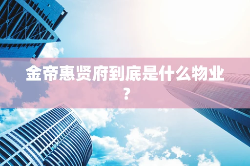 金帝惠贤府到底是什么物业？