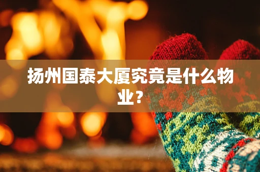 扬州国泰大厦究竟是什么物业？