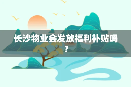 长沙物业会发放福利补贴吗？