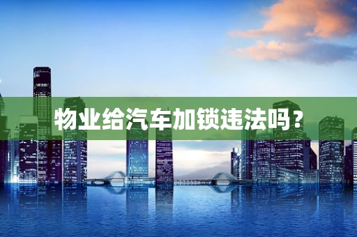物业给汽车加锁违法吗？