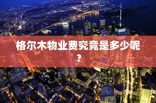 格尔木物业费究竟是多少呢？