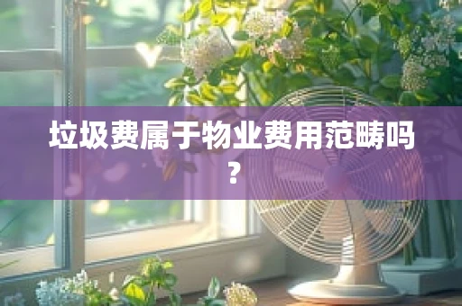 垃圾费属于物业费用范畴吗？