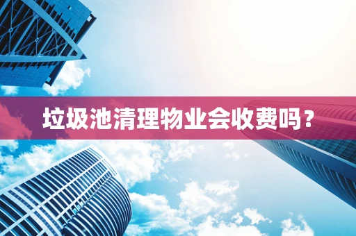 垃圾池清理物业会收费吗？