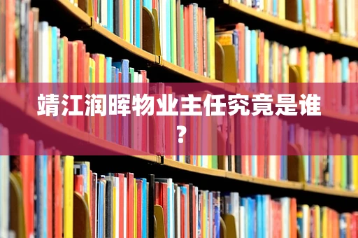 靖江润晖物业主任究竟是谁？