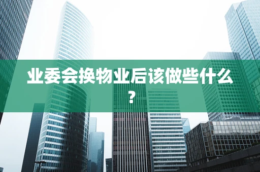 业委会换物业后该做些什么？
