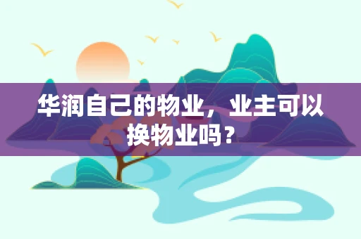 华润自己的物业，业主可以换物业吗？