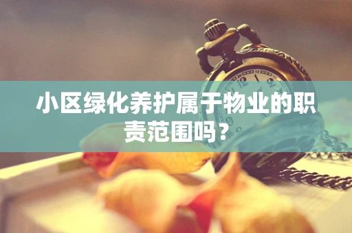 小区绿化养护属于物业的职责范围吗？