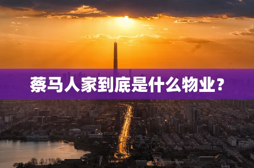 蔡马人家到底是什么物业？