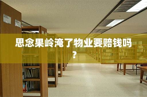 思念果岭淹了物业要赔钱吗？