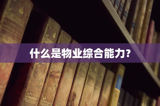 什么是物业综合能力？