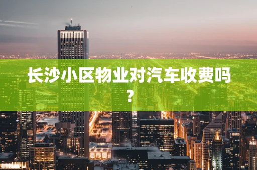 长沙小区物业对汽车收费吗？