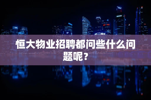 恒大物业招聘都问些什么问题呢？