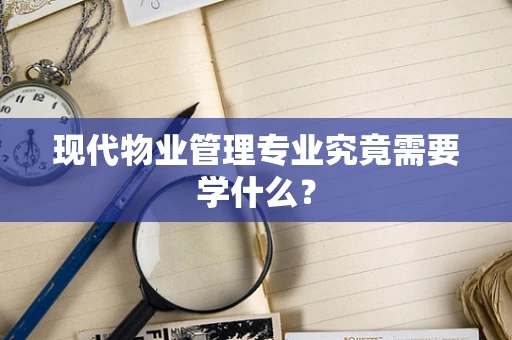 现代物业管理专业究竟需要学什么？