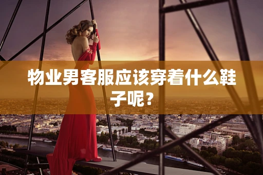 物业男客服应该穿着什么鞋子呢？