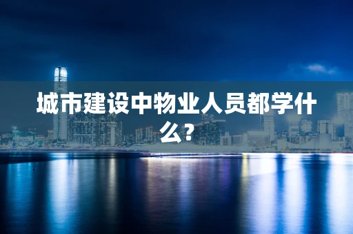 城市建设中物业人员都学什么？