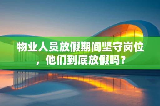 物业人员放假期间坚守岗位，他们到底放假吗？