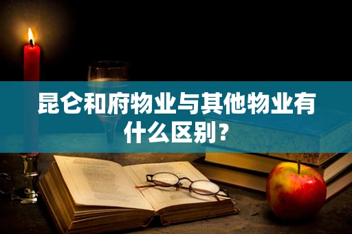昆仑和府物业与其他物业有什么区别？