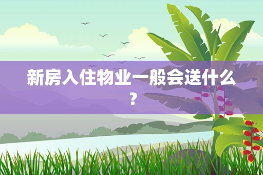 新房入住物业一般会送什么？