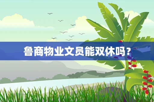 鲁商物业文员能双休吗？