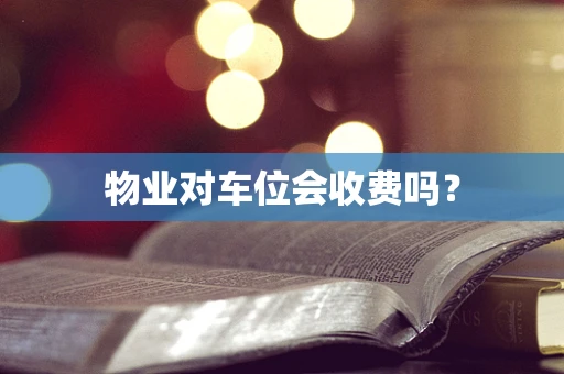 物业对车位会收费吗？